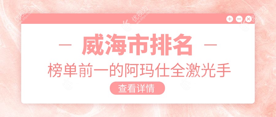 威海市排名榜单前一的阿玛仕全激光手术医院名单公开