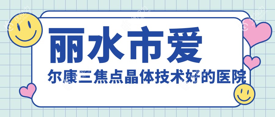 丽水市爱尔康三焦点晶体技术好的医院排行榜