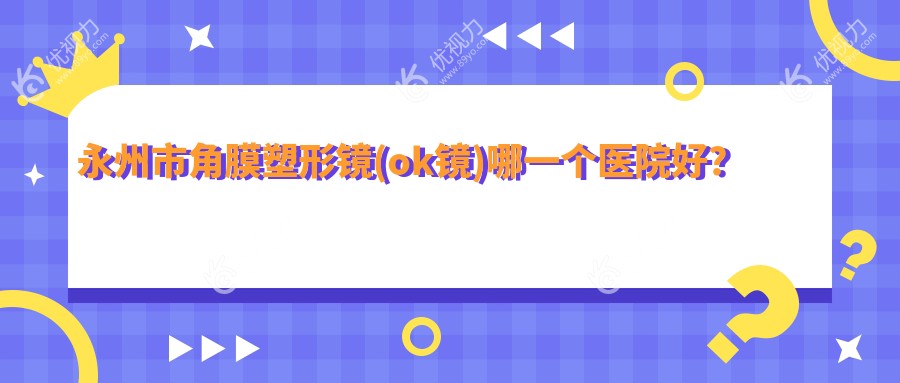 永州市角膜塑形镜(ok镜)哪一个医院好？