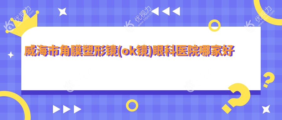 威海市角膜塑形镜(ok镜)眼科医院哪家好