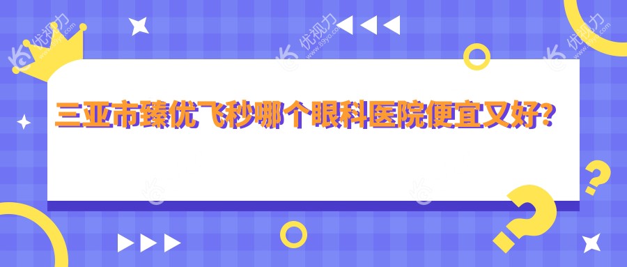三亚市臻优飞秒哪个眼科医院便宜又好？