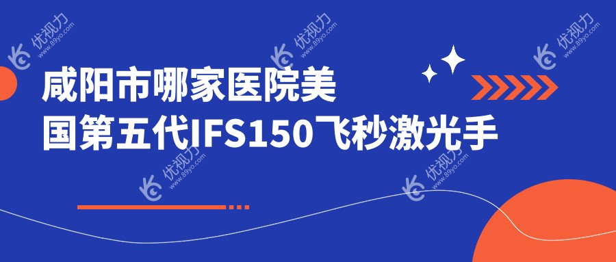 咸阳市哪家医院美国第五代IFS150飞秒激光手术做的较好？