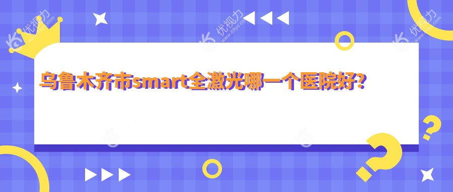 乌鲁木齐市smart全激光哪一个医院好？