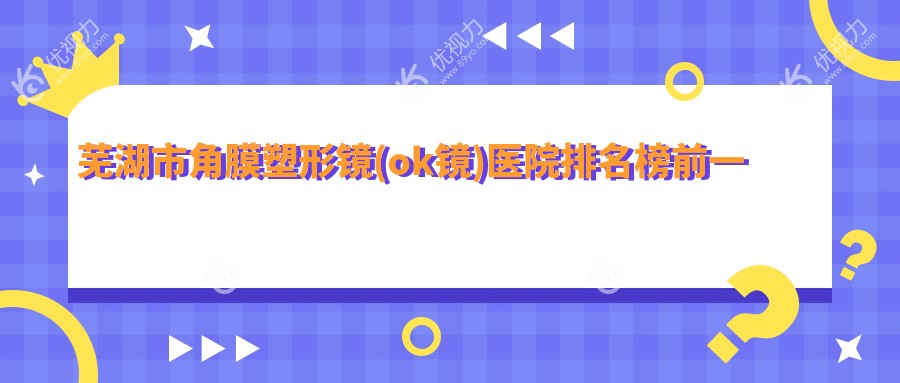 芜湖市角膜塑形镜(ok镜)医院排名榜前一