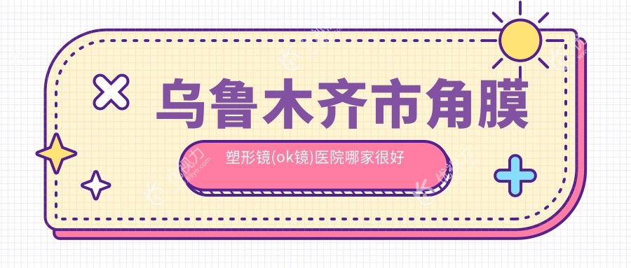 乌鲁木齐市角膜塑形镜(ok镜)医院哪家较好