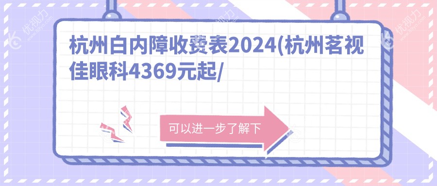 杭州白内障收费表2024(杭州茗视佳眼科4369元起/杭州爱尔眼科医院5289起)