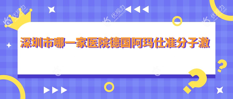 深圳市哪一家医院德国阿玛仕准分子激光手术做的较好？