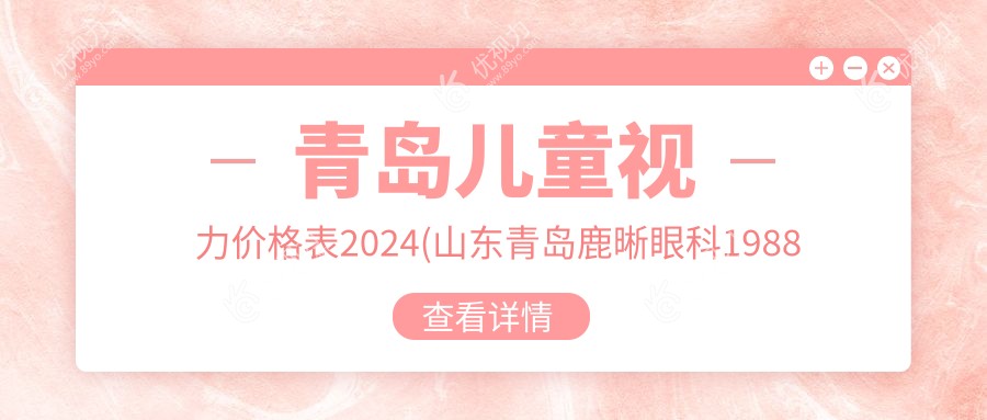 青岛儿童视力价格表2024(山东青岛鹿晰眼科1988元起/青岛华厦眼科医院2158起)