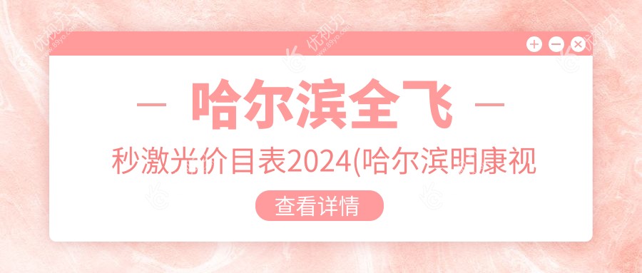 哈尔滨全飞秒激光价目表2024(哈尔滨明康视眼科门诊有限公司11968元起/哈尔滨明汇眼科诊所9360起)