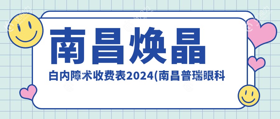 南昌焕晶白内障术收费表2024(南昌普瑞眼科医院10369元起/江西南昌洪城爱尔眼科医院11959起)