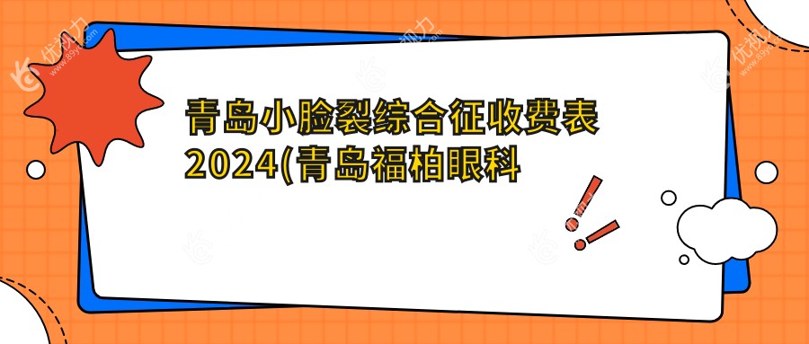 青岛小脸裂综合征收费表2024(青岛福柏眼科医院26968元起/山东青岛鲁东眼科医院29788起)
