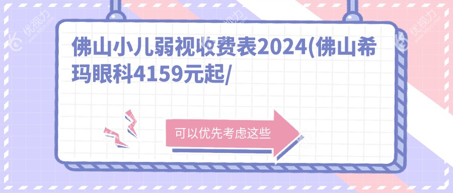 佛山小儿弱视收费表2024(佛山希玛眼科4159元起/佛山市雅科眼科诊所有限公司三水医视诊所4089起)