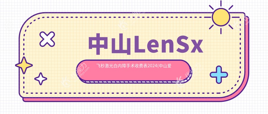 中山LenSx飞秒激光白内障手术收费表2024(中山爱尔眼科医院17860元起/15350起)