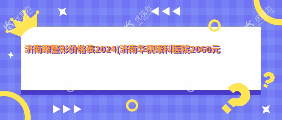 济南眼整形价格表2024(济南华视眼科医院2060元起/济南华厦眼科1698起)