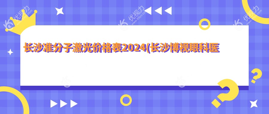 长沙准分子激光价格表2024(长沙博视眼科医院10350元起/湖南长沙吉强眼科医院10358起)