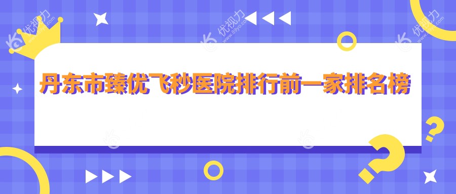 丹东市臻优飞秒医院排行前一家排名榜单