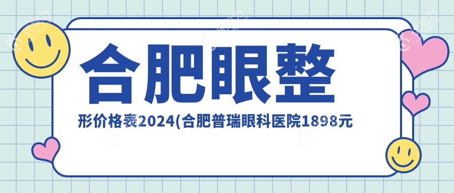 合肥眼整形价格表2024(合肥普瑞眼科医院1898元起/合肥华厦眼科1789起)