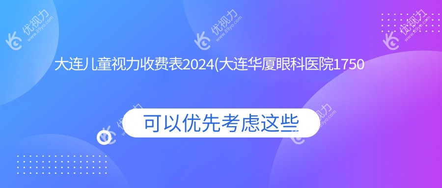 大连儿童视力收费表2024(大连华厦眼科医院1750元起/大连爱德丽格医疗美容（眼修复接全国）2298起)