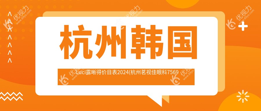 杭州韩国Luci露晰得价目表2024(杭州茗视佳眼科7569元起/杭州茗视佳眼科门诊9480起)