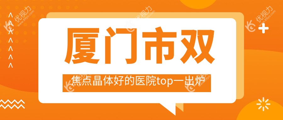 厦门市双焦点晶体好的医院top一出炉