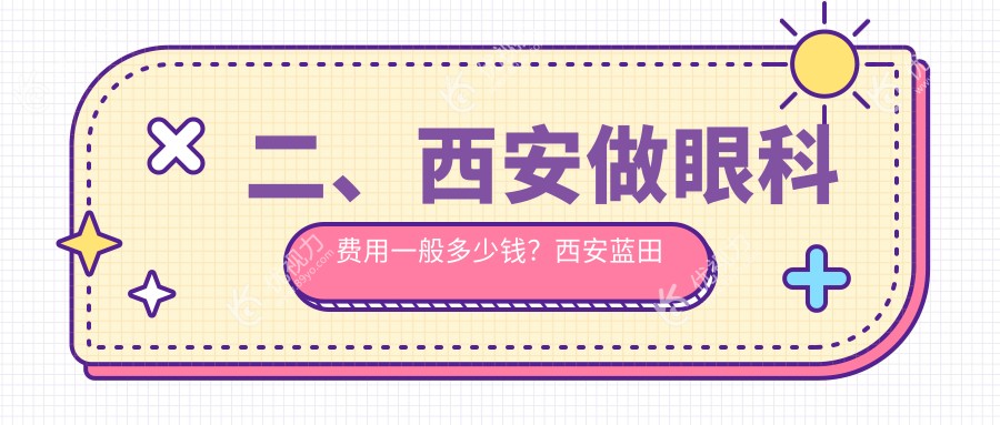 二、西安做眼科费用一般多少钱？西安蓝田华阳眼科5269、陕西西安奕鸣眼科4950、西安凌渡眼科医院4368
