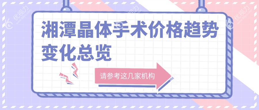 湘潭晶体手术价格趋势变化总览