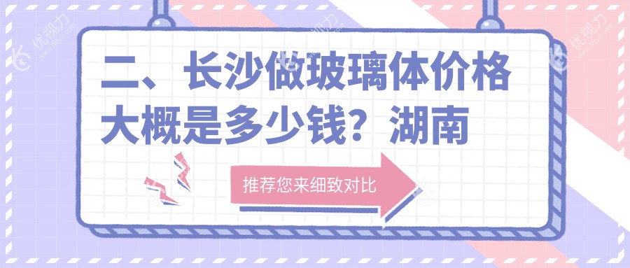 二、长沙做玻璃体价格大概是多少钱？湖南长沙裕湘医院眼科14980/湖南目宁眼科集团16689/湖南长沙吉强眼科医院12559