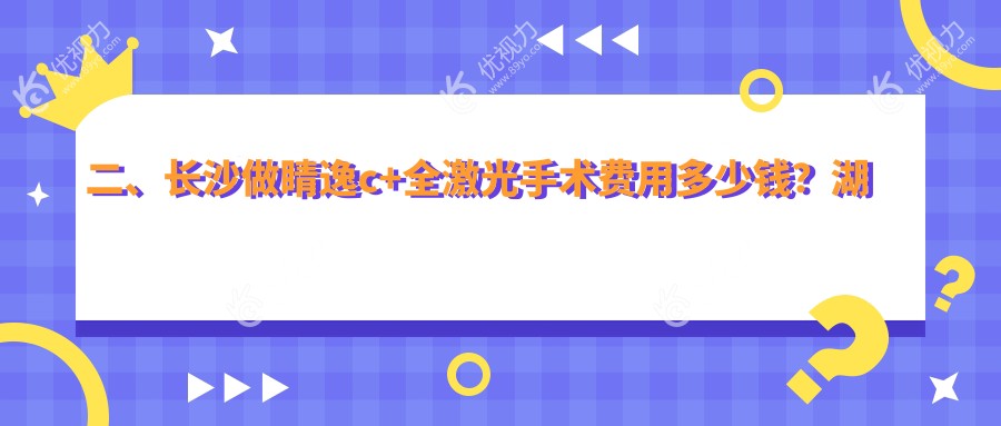 二、长沙做睛逸c+全激光手术费用多少钱？湖南长沙裕湘医院眼科14089、湖南长沙吉强眼科医院15680、长沙博视眼科医院13658