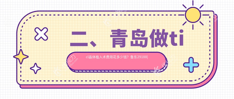二、青岛做ticl晶体植入术费用花多少钱？鲁东29188|鹿晰眼科20450|福柏29650