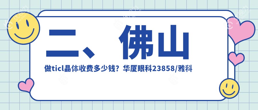 二、佛山做ticl晶体收费多少钱？华厦眼科23858/雅科眼科诊所有限公司医视诊所23758/希玛29098