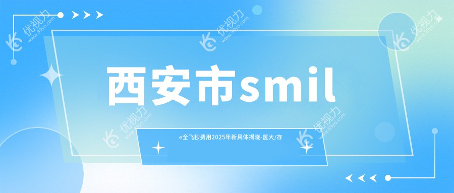 西安市smile全飞秒费用2025年新具体揭晓-医大/存济smile全飞秒价格表(费用)
