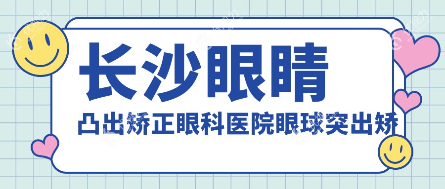 长沙眼睛凸出矫正眼科医院眼球突出矫正建议