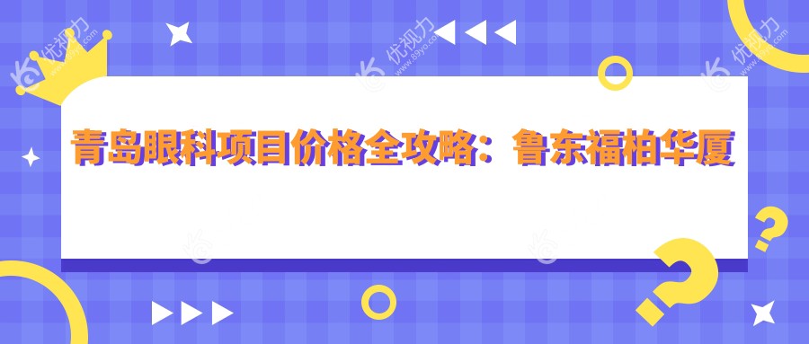 青岛眼科项目价格全攻略：鲁东福柏华厦鹿晰中青大七院报价一览