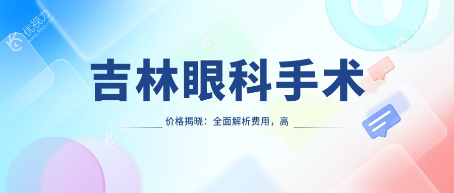 吉林眼科手术价格揭晓：全面解析费用，高性价比方案低至50
