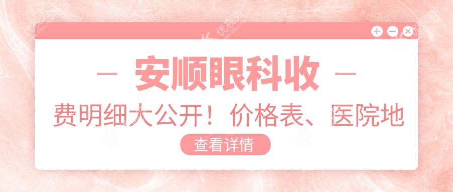 安顺眼科收费明细大公开！价格表、医院地址一网打尽