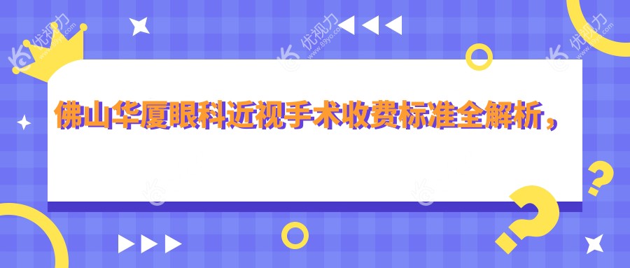 佛山华厦眼科近视手术收费标准全解析，费用透明让你安心选择！