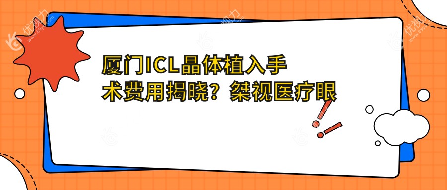 厦门ICL晶体植入手术费用揭晓？桀视医疗眼科透明收费标准大公开！