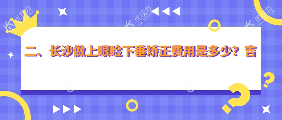 二、长沙做上眼睑下垂矫正费用是多少？吉强4088|博视4998|目宁眼科4850