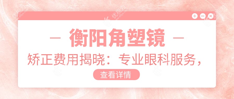衡阳角塑镜矫正费用揭晓：专业眼科服务，价格仅需50