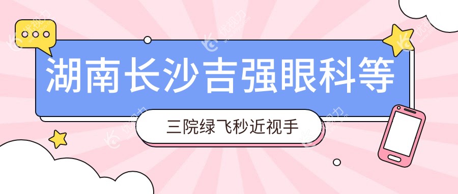 湖南长沙吉强眼科等三院绿飞秒近视手术费用对比，多少钱一览
