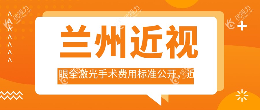 兰州近视眼全激光手术费用标准公开，近视矫正价格表及医院地址一览