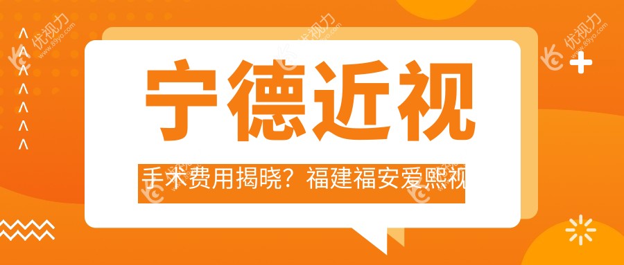 宁德近视手术费用揭晓？福建福安爱熙视光与霞浦县明心眼科收费标准对比