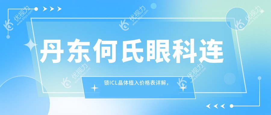 丹东何氏眼科连锁ICL晶体植入价格表详解，专业透明让您放心选择