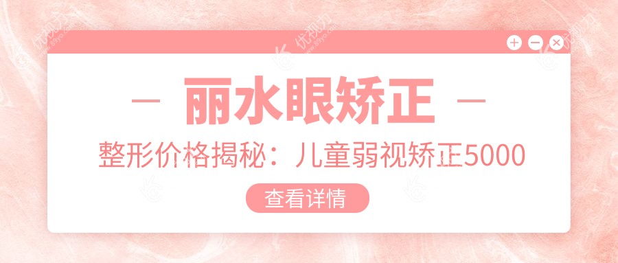 丽水眼矫正整形价格揭秘：儿童弱视矫正5000元起，内眦赘皮与眼球突出分别2000元、8000元