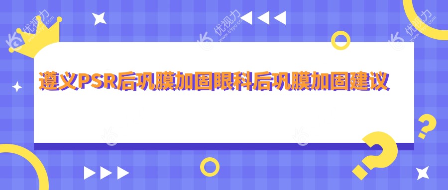 遵义PSR后巩膜加固眼科后巩膜加固建议