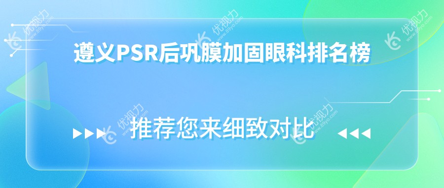 遵义PSR后巩膜加固哪家强？恒爱眼科医院实力推荐不可错过
