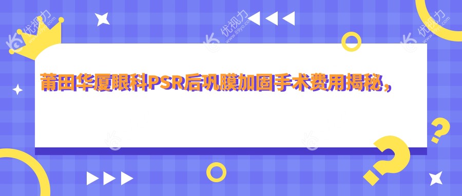 莆田华厦眼科PSR后巩膜加固手术费用揭秘，真实案例分享助你明明白白做手术