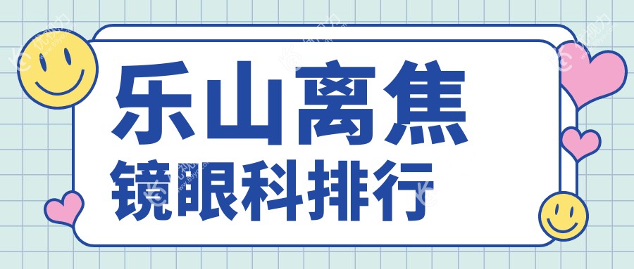 乐山离焦镜哪家强？眼科医院排名全解析及离焦镜价格表揭秘