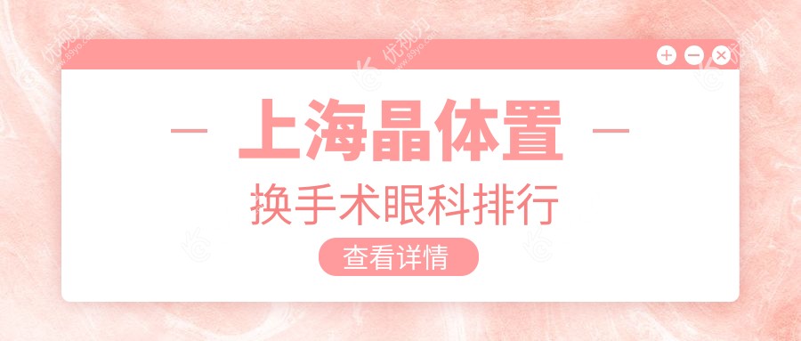 上海晶体置换手术哪家强？前10眼科医院全解析，2000元起做清晰视界守护者