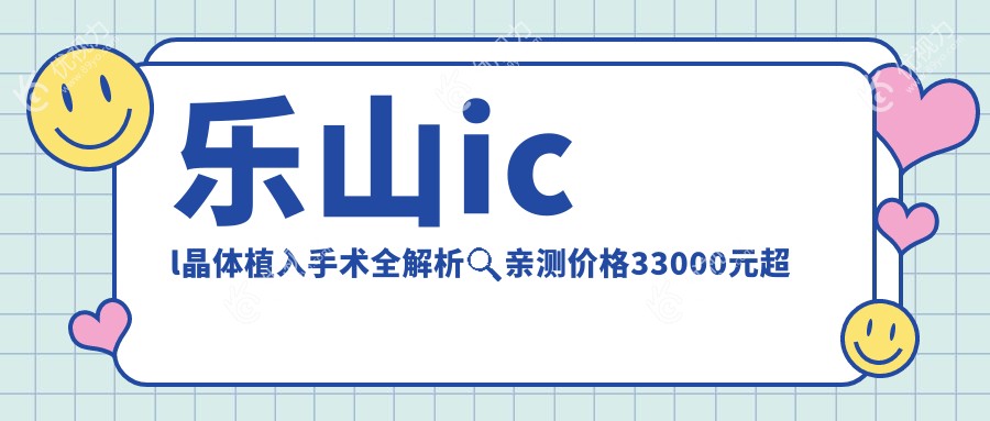 乐山icl晶体植入手术全解析🔍亲测价格33000元超值吗？👀手术前后大揭秘🎉